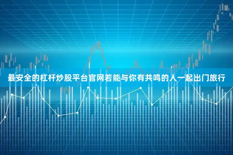 最安全的杠杆炒股平台官网若能与你有共鸣的人一起出门旅行