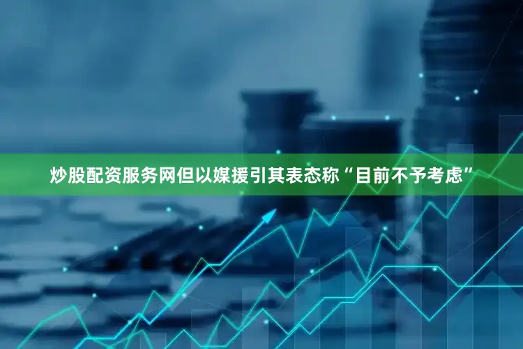 炒股配资服务网但以媒援引其表态称“目前不予考虑”