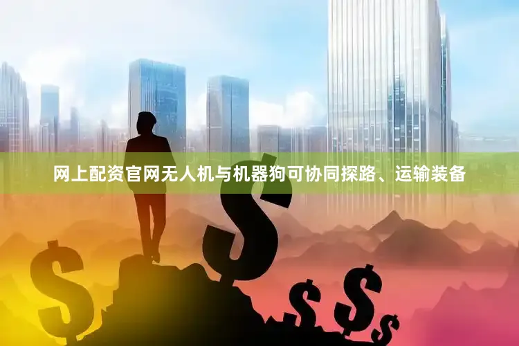 网上配资官网无人机与机器狗可协同探路、运输装备