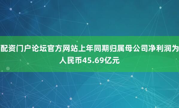 配资门户论坛官方网站上年同期归属母公司净利润为人民币45.69亿元