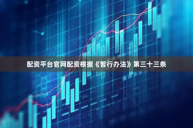 配资平台官网配资　　根据《暂行办法》第三十三条