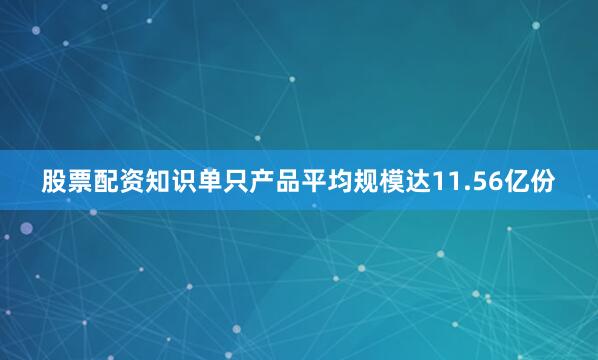 股票配资知识单只产品平均规模达11.56亿份