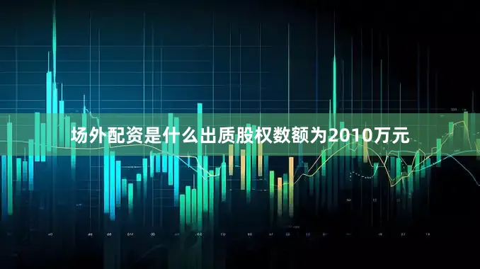 场外配资是什么出质股权数额为2010万元