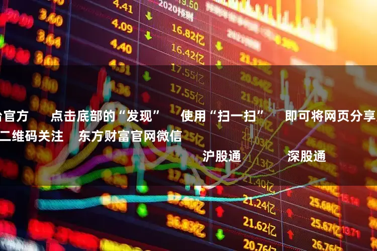 正规配资平台官方      点击底部的“发现”     使用“扫一扫”     即可将网页分享至朋友圈                            扫描二维码关注    东方财富官网微信                                                                        沪股通             深股通