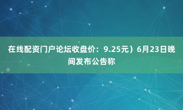 在线配资门户论坛收盘价：9.25元）6月23日晚间发布公告称