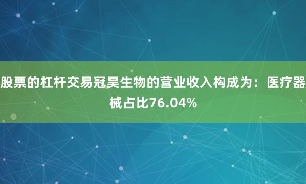 股票的杠杆交易冠昊生物的营业收入构成为：医疗器械占比76.04%
