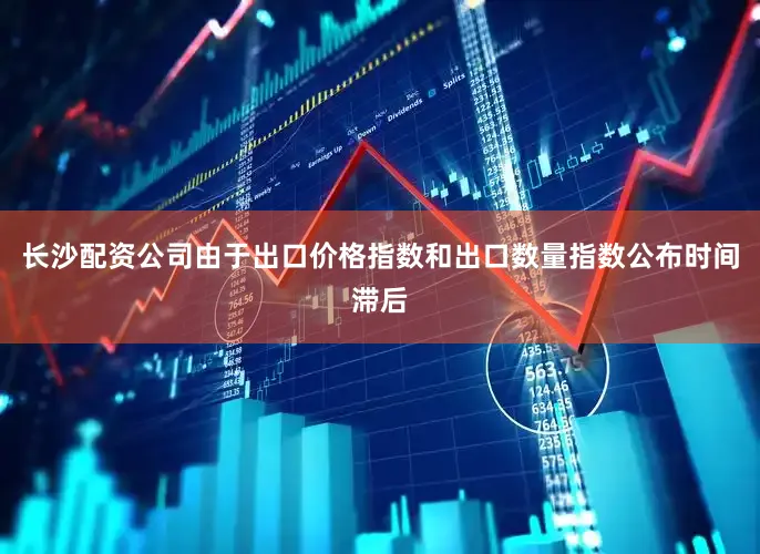 长沙配资公司由于出口价格指数和出口数量指数公布时间滞后