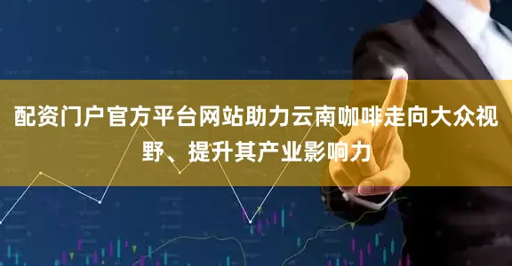 配资门户官方平台网站助力云南咖啡走向大众视野、提升其产业影响力