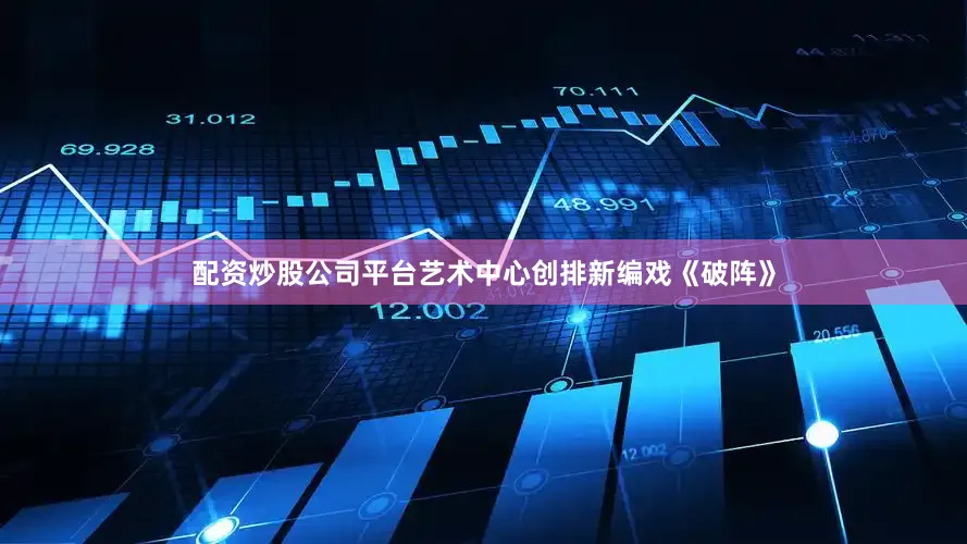 配资炒股公司平台艺术中心创排新编戏《破阵》