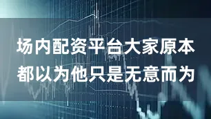 场内配资平台大家原本都以为他只是无意而为