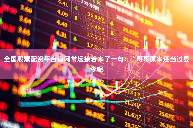 全国股票配资平台官网常远接着来了一句：“哥哥原来还当过县令呢