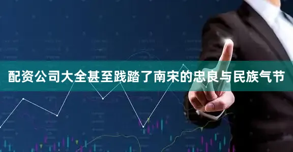 配资公司大全甚至践踏了南宋的忠良与民族气节
