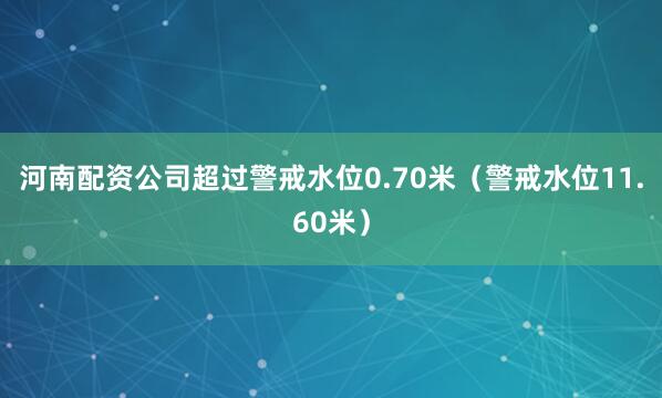 河南配资公司超过警戒水位0.70米（警戒水位11.60米）