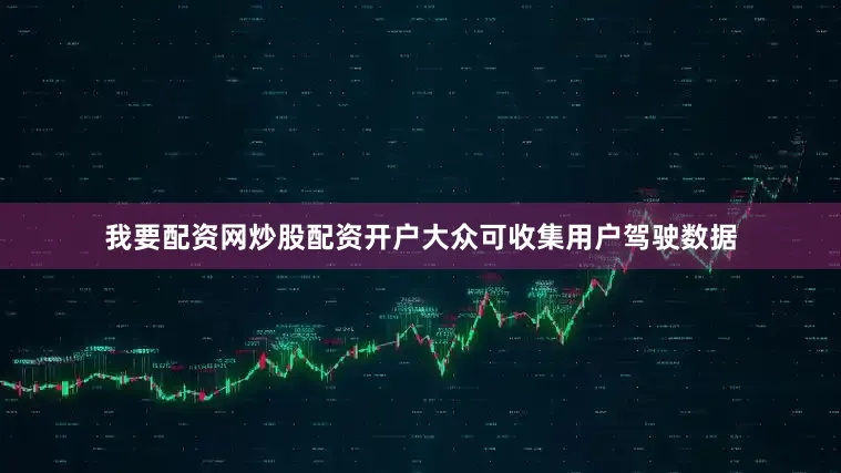 我要配资网炒股配资开户大众可收集用户驾驶数据