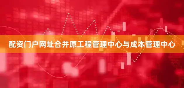 配资门户网址合并原工程管理中心与成本管理中心