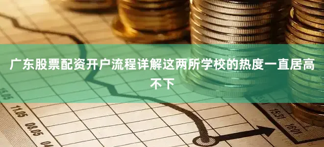广东股票配资开户流程详解这两所学校的热度一直居高不下