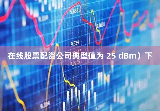在线股票配资公司典型值为 25 dBm）下