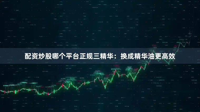 配资炒股哪个平台正规三精华：换成精华油更高效